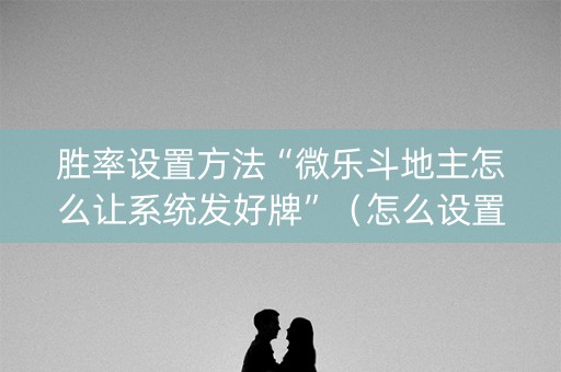 胜率设置方法“微乐斗地主怎么让系统发好牌”（怎么设置才能赢)