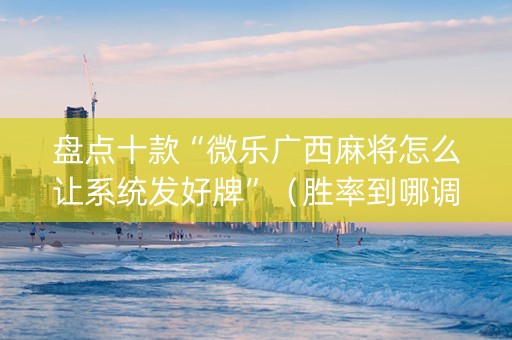 盘点十款“微乐广西麻将怎么让系统发好牌”（胜率到哪调)