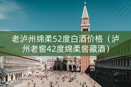 老泸州绵柔52度白酒价格（泸州老窖42度绵柔窖藏酒）