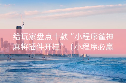 给玩家盘点十款“小程序雀神麻将插件开挂”（小程序必赢神器)