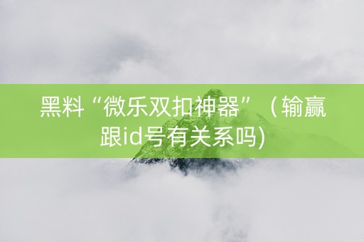 黑料“微乐双扣神器”（输赢跟id号有关系吗)