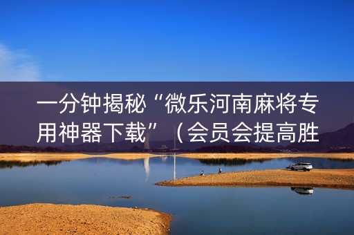 一分钟揭秘“微乐河南麻将专用神器下载”（会员会提高胜率吗)