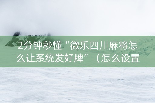 2分钟秒懂“微乐四川麻将怎么让系统发好牌”（怎么设置能有好牌)