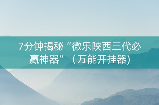 7分钟揭秘“微乐陕西三代必赢神器”（万能开挂器)