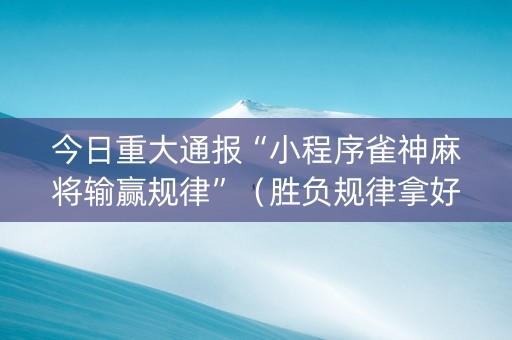 今日重大通报“小程序雀神麻将输赢规律”（胜负规律拿好牌)