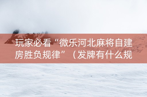 玩家必看“微乐河北麻将自建房胜负规律”（发牌有什么规律吗)