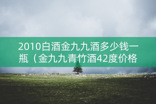 2010白酒金九九酒多少钱一瓶（金九九青竹酒42度价格表）