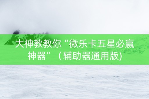大神教教你“微乐卡五星必赢神器”（辅助器通用版)