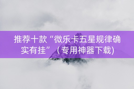 推荐十款“微乐卡五星规律确实有挂”（专用神器下载)