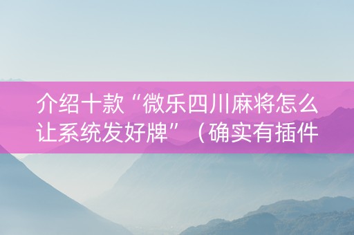 介绍十款“微乐四川麻将怎么让系统发好牌”（确实有插件吗)