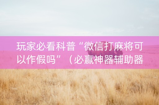 玩家必看科普“微信打麻将可以作假吗”（必赢神器辅助器)