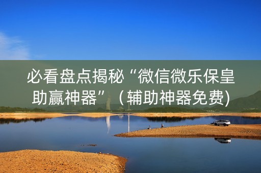 必看盘点揭秘“微信微乐保皇助赢神器”（辅助神器免费)