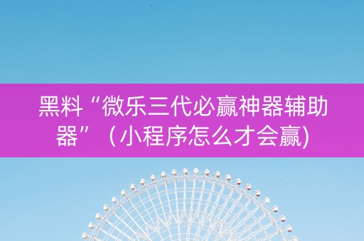 黑料“微乐三代必赢神器辅助器”（小程序怎么才会赢)