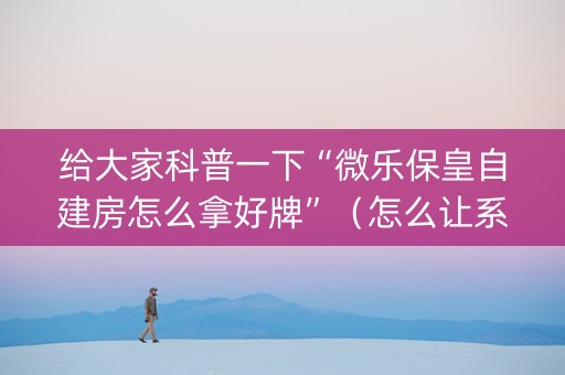 给大家科普一下“微乐保皇自建房怎么拿好牌”（怎么让系统给你发好牌)