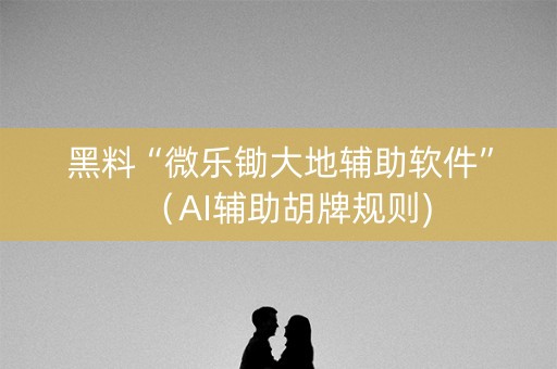 黑料“微乐锄大地辅助软件”（AI辅助胡牌规则)