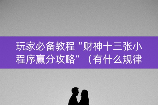 玩家必备教程“财神十三张小程序赢分攻略”（有什么规律)
