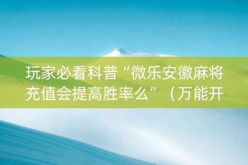 玩家必看科普“微乐安徽麻将充值会提高胜率么”（万能开挂神器)