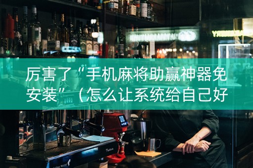 厉害了“手机麻将助赢神器免安装”（怎么让系统给自己好牌)