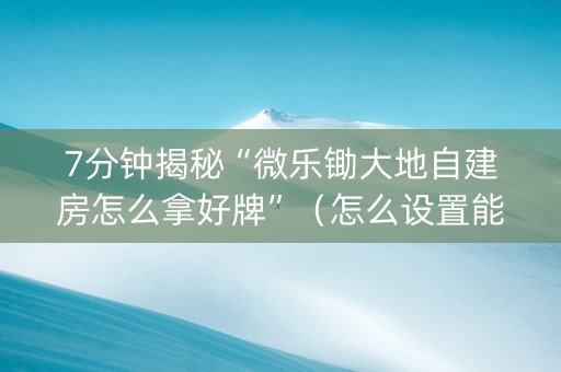 7分钟揭秘“微乐锄大地自建房怎么拿好牌”（怎么设置能有好牌)