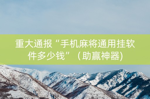 重大通报“手机麻将通用挂软件多少钱”（助赢神器)