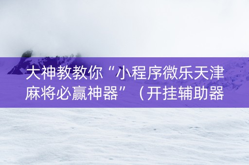 大神教教你“小程序微乐天津麻将必赢神器”（开挂辅助器脚本)