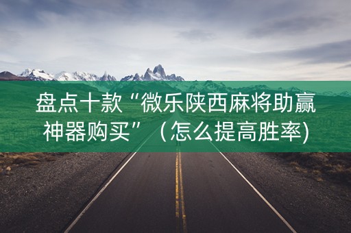 盘点十款“微乐陕西麻将助赢神器购买”（怎么提高胜率)