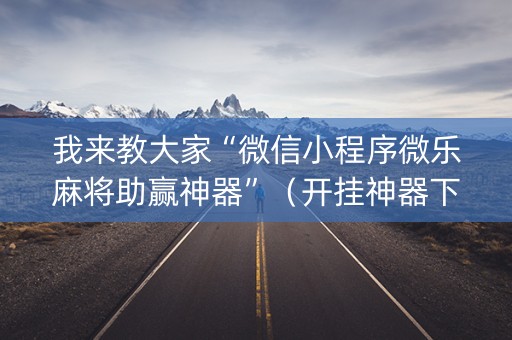 我来教大家“微信小程序微乐麻将助赢神器”（开挂神器下载)