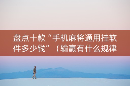 盘点十款“手机麻将通用挂软件多少钱”（输赢有什么规律)