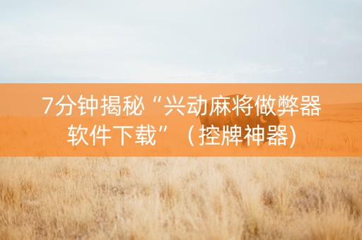7分钟揭秘“兴动麻将做弊器软件下载”（控牌神器)