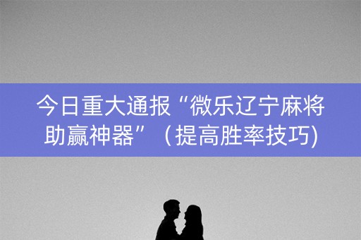 今日重大通报“微乐辽宁麻将助赢神器”（提高胜率技巧)