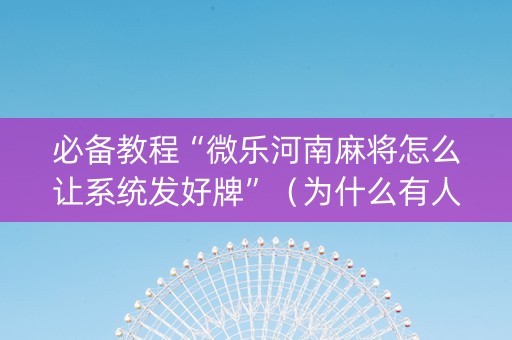 必备教程“微乐河南麻将怎么让系统发好牌”（为什么有人一直赢)