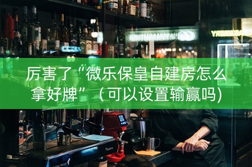 厉害了“微乐保皇自建房怎么拿好牌”（可以设置输赢吗)