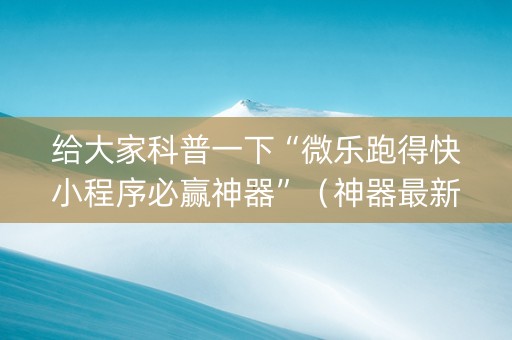 给大家科普一下“微乐跑得快小程序必赢神器”（神器最新免费)