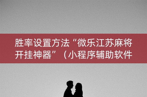 胜率设置方法“微乐江苏麻将开挂神器”（小程序辅助软件)