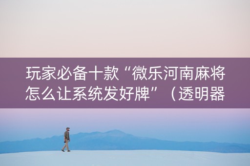 玩家必备十款“微乐河南麻将怎么让系统发好牌”（透明器教程)