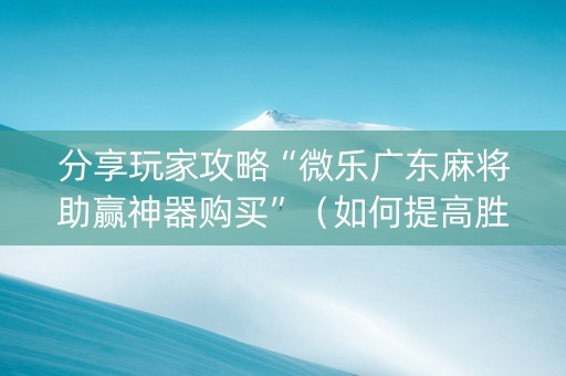 分享玩家攻略“微乐广东麻将助赢神器购买”（如何提高胜率)
