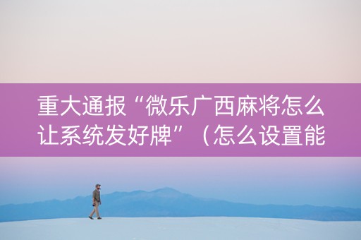重大通报“微乐广西麻将怎么让系统发好牌”（怎么设置能有好牌)