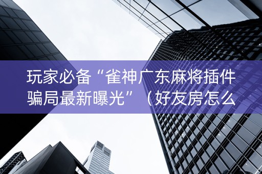 玩家必备“雀神广东麻将插件骗局最新曝光”（好友房怎么才能赢)