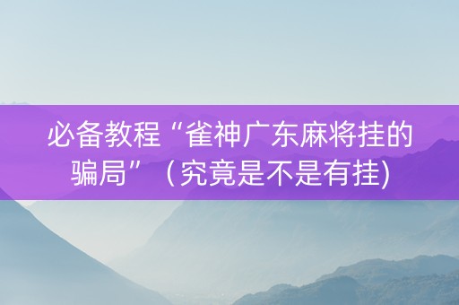 必备教程“雀神广东麻将挂的骗局”（究竟是不是有挂)