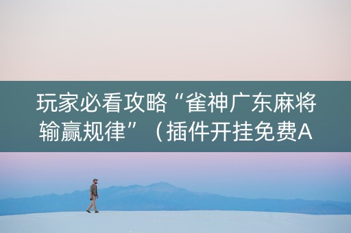 玩家必看攻略“雀神广东麻将输赢规律”（插件开挂免费AI)