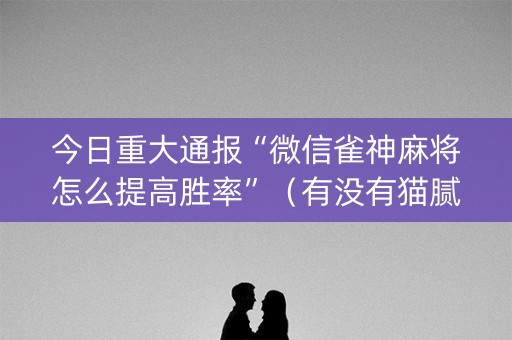 今日重大通报“微信雀神麻将怎么提高胜率”（有没有猫腻)