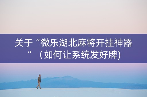 关于“微乐湖北麻将开挂神器”（如何让系统发好牌)