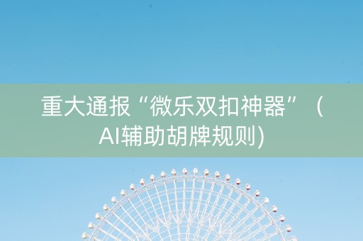 重大通报“微乐双扣神器”（AI辅助胡牌规则)