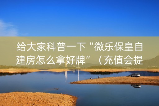 给大家科普一下“微乐保皇自建房怎么拿好牌”（充值会提高胜率么)