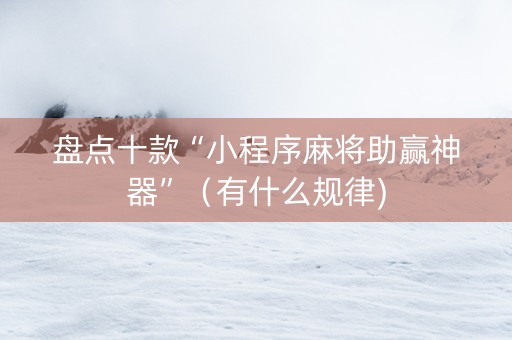 盘点十款“小程序麻将助赢神器”（有什么规律)