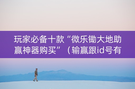 玩家必备十款“微乐锄大地助赢神器购买”（输赢跟id号有关系吗)