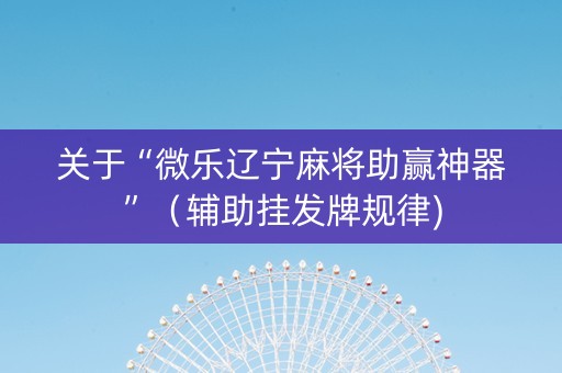 关于“微乐辽宁麻将助赢神器”（辅助挂发牌规律)