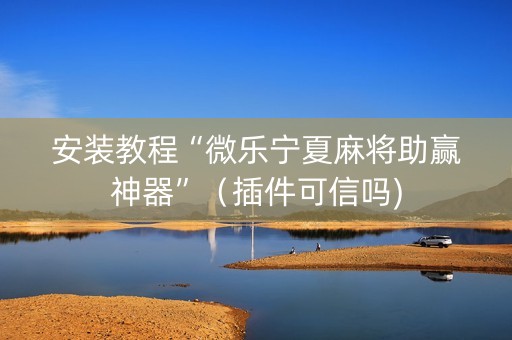 安装教程“微乐宁夏麻将助赢神器”（插件可信吗)