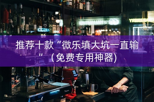 推荐十款“微乐填大坑一直输”（免费专用神器)