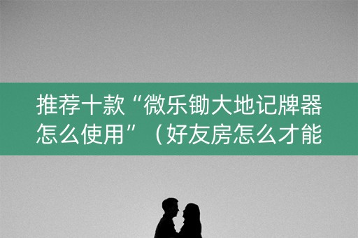 推荐十款“微乐锄大地记牌器怎么使用”（好友房怎么才能赢)